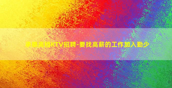 承德高档KTV招聘-要找高薪的工作加入勤少